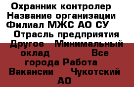 Охранник-контролер › Название организации ­ Филиал МЖС АО СУ-155 › Отрасль предприятия ­ Другое › Минимальный оклад ­ 25 000 - Все города Работа » Вакансии   . Чукотский АО